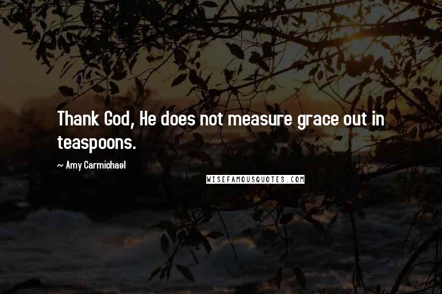 Amy Carmichael Quotes: Thank God, He does not measure grace out in teaspoons.