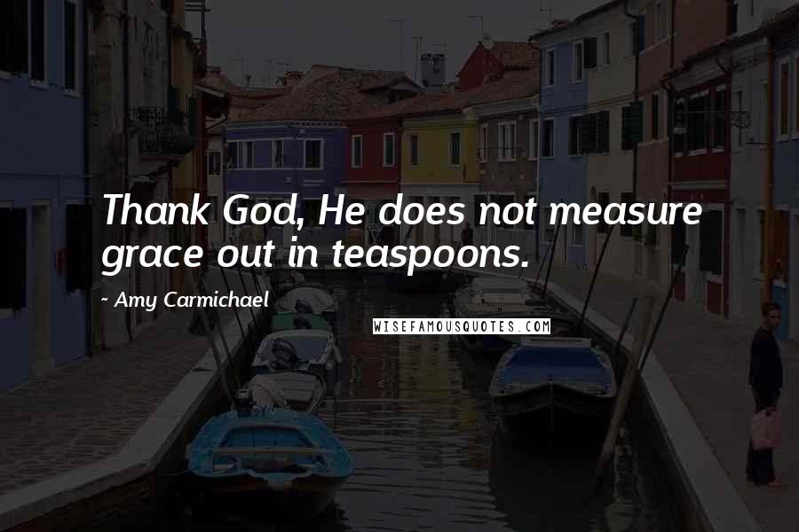 Amy Carmichael Quotes: Thank God, He does not measure grace out in teaspoons.