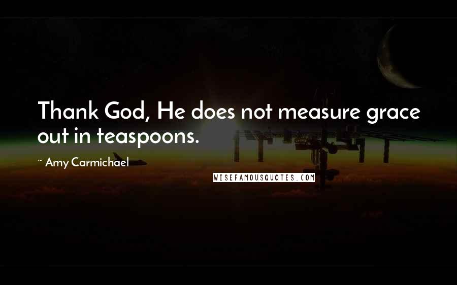 Amy Carmichael Quotes: Thank God, He does not measure grace out in teaspoons.