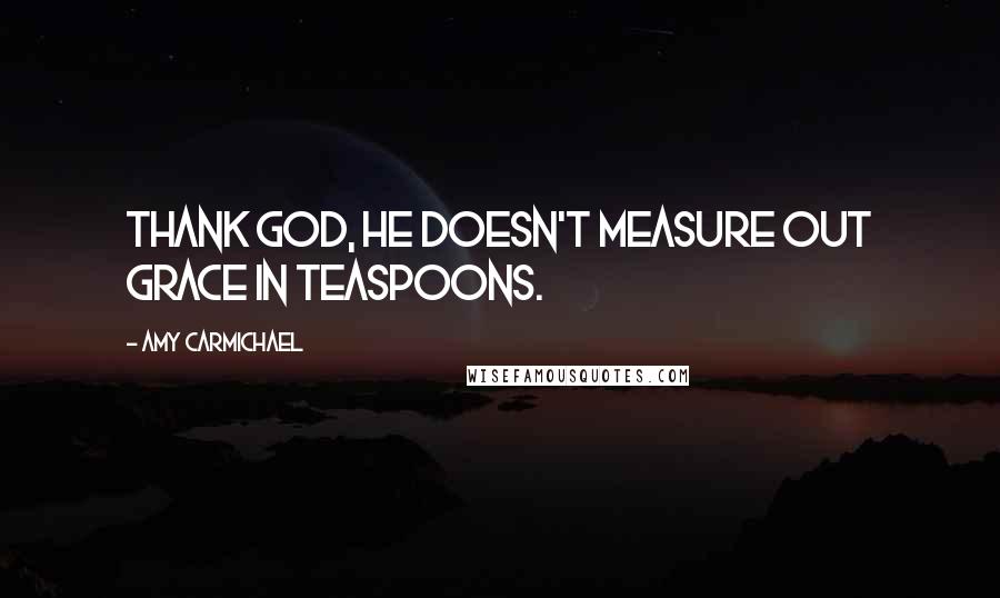 Amy Carmichael Quotes: Thank God, He doesn't measure out grace in teaspoons.