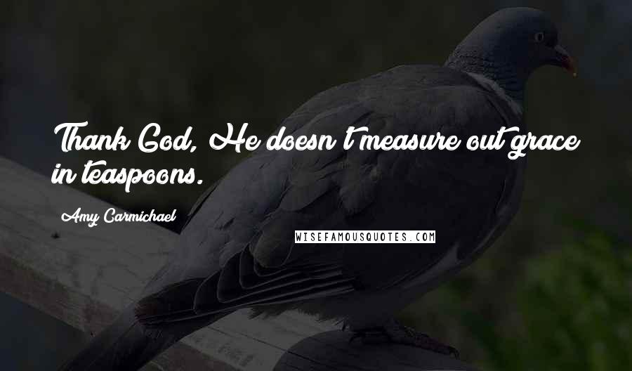 Amy Carmichael Quotes: Thank God, He doesn't measure out grace in teaspoons.