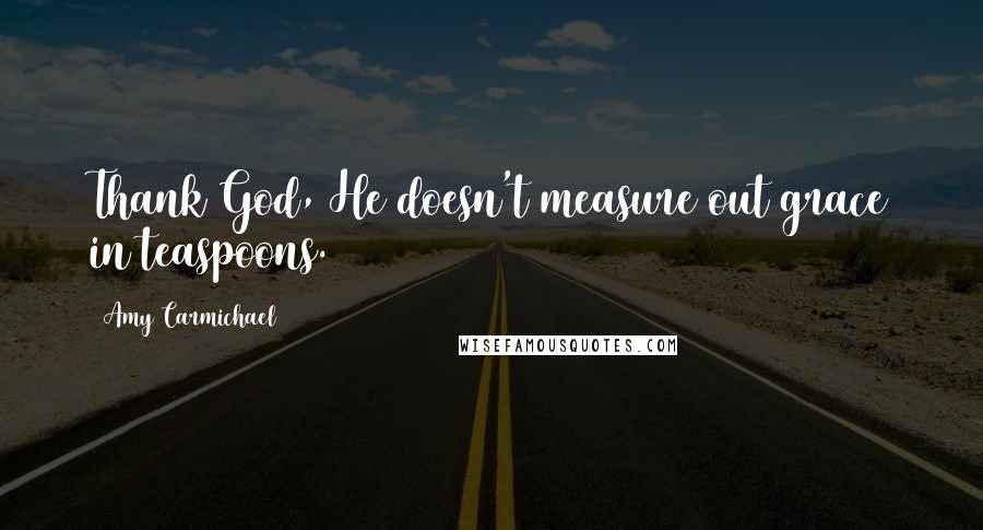 Amy Carmichael Quotes: Thank God, He doesn't measure out grace in teaspoons.