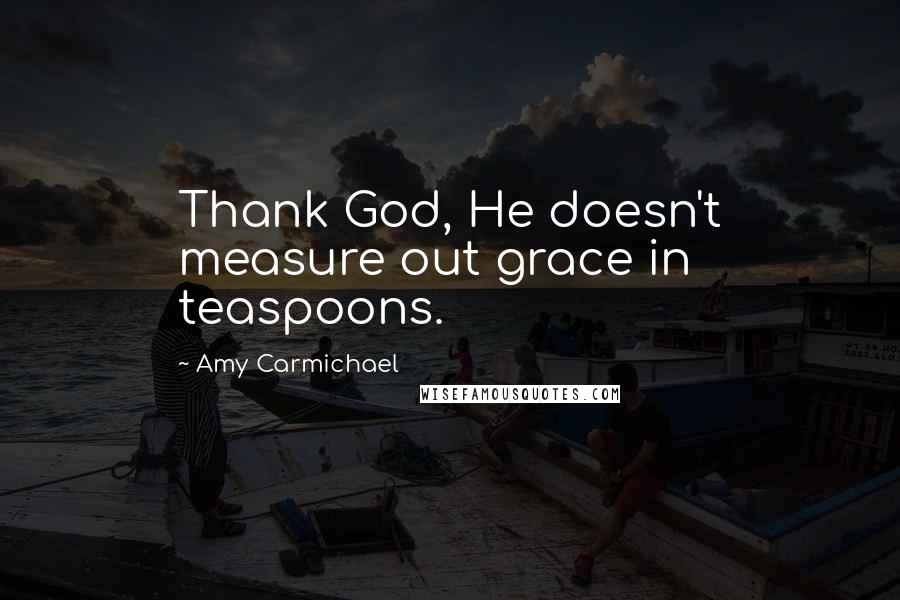 Amy Carmichael Quotes: Thank God, He doesn't measure out grace in teaspoons.