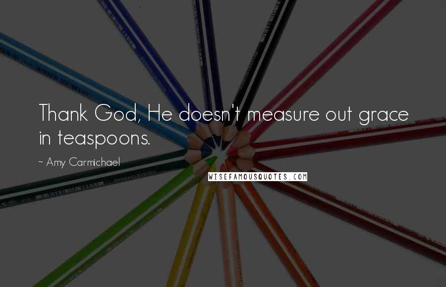 Amy Carmichael Quotes: Thank God, He doesn't measure out grace in teaspoons.