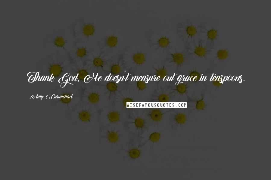 Amy Carmichael Quotes: Thank God, He doesn't measure out grace in teaspoons.