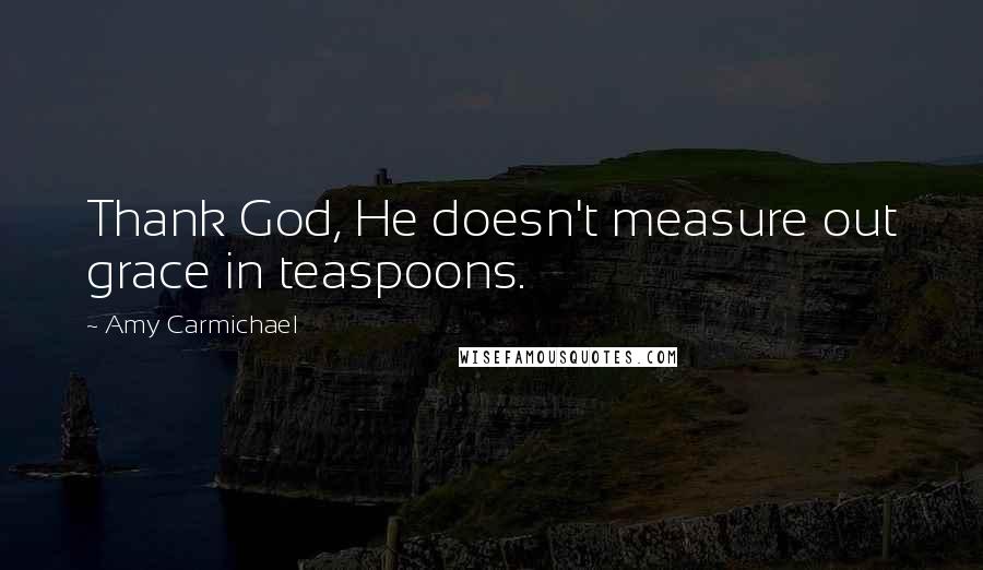 Amy Carmichael Quotes: Thank God, He doesn't measure out grace in teaspoons.