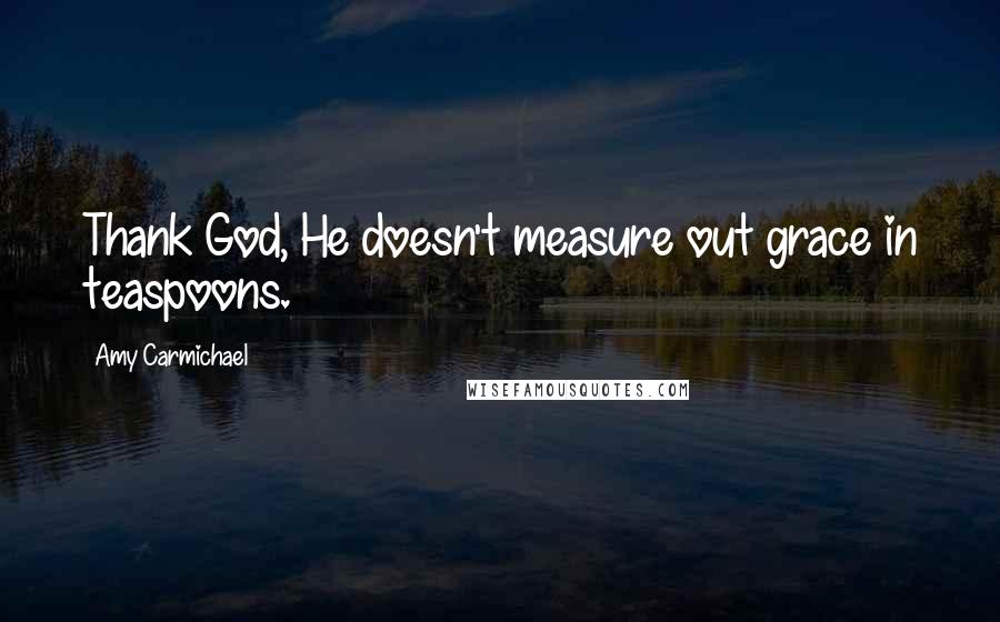 Amy Carmichael Quotes: Thank God, He doesn't measure out grace in teaspoons.