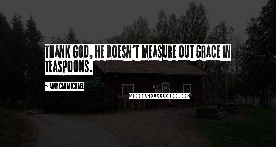 Amy Carmichael Quotes: Thank God, He doesn't measure out grace in teaspoons.