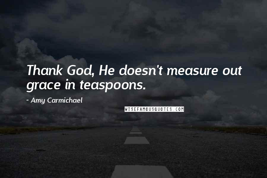 Amy Carmichael Quotes: Thank God, He doesn't measure out grace in teaspoons.