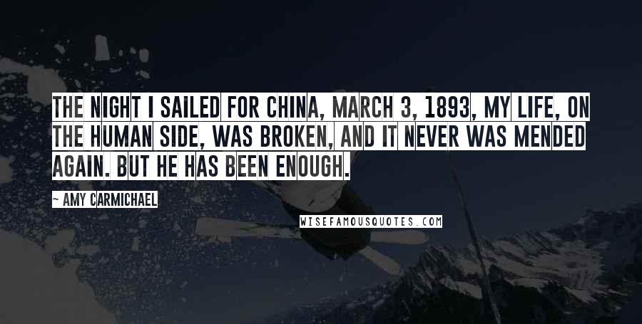 Amy Carmichael Quotes: The night I sailed for China, March 3, 1893, my life, on the human side, was broken, and it never was mended again. But He has been enough.