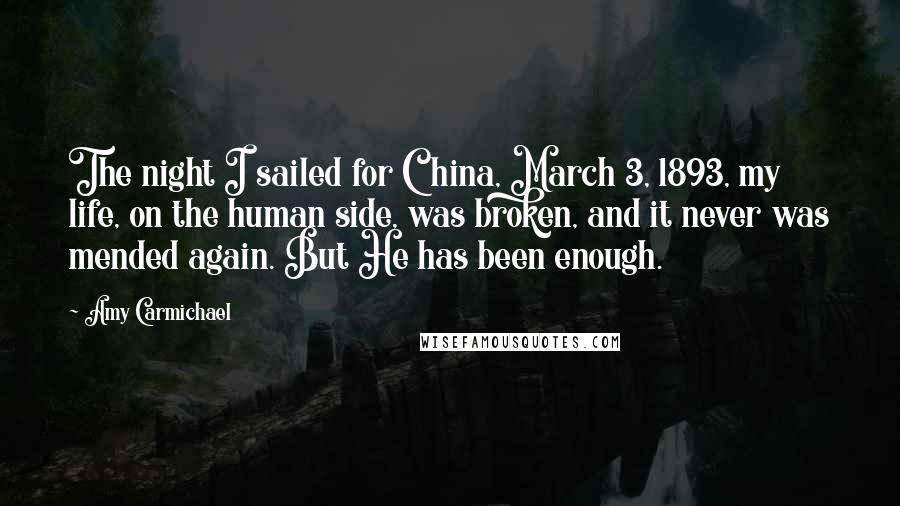 Amy Carmichael Quotes: The night I sailed for China, March 3, 1893, my life, on the human side, was broken, and it never was mended again. But He has been enough.