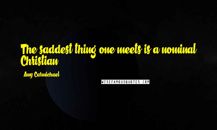 Amy Carmichael Quotes: The saddest thing one meets is a nominal Christian.