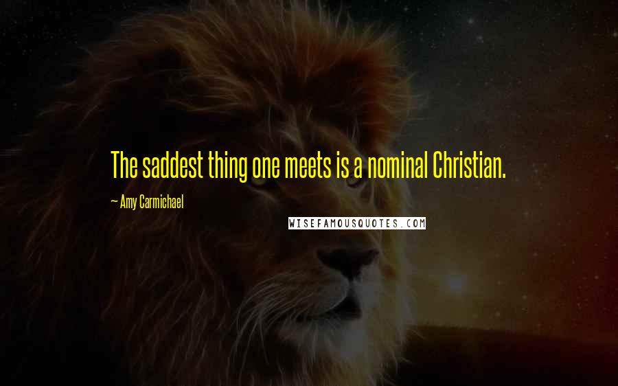 Amy Carmichael Quotes: The saddest thing one meets is a nominal Christian.