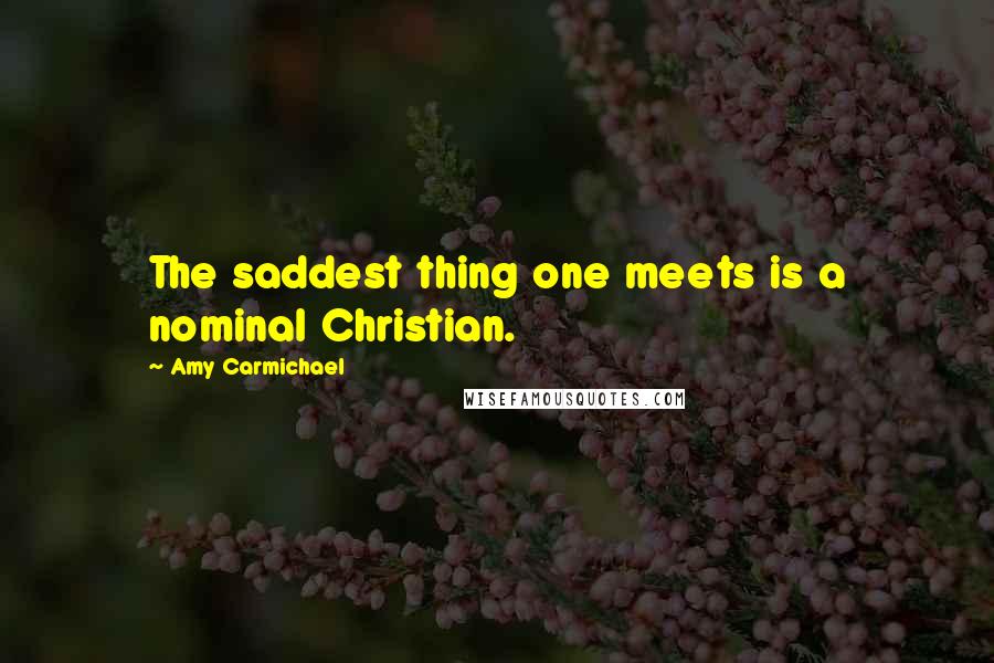 Amy Carmichael Quotes: The saddest thing one meets is a nominal Christian.