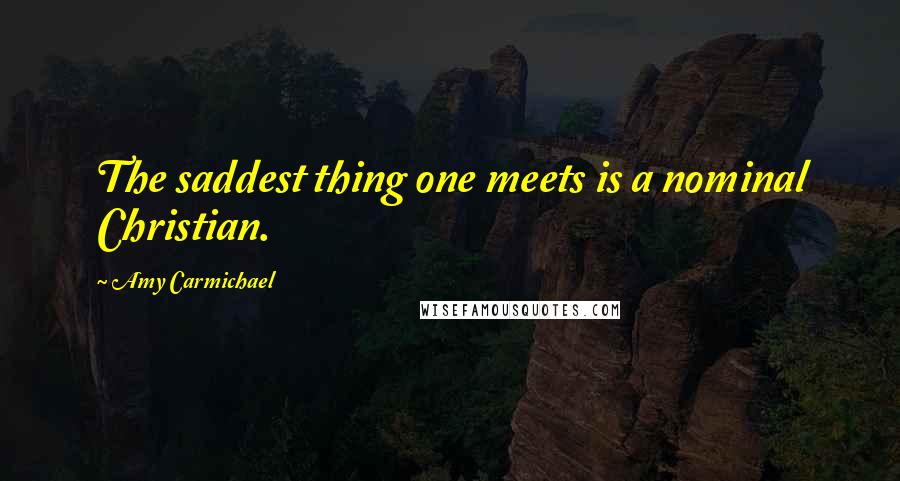 Amy Carmichael Quotes: The saddest thing one meets is a nominal Christian.