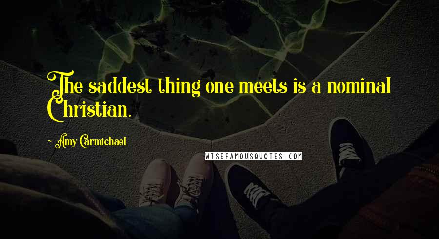 Amy Carmichael Quotes: The saddest thing one meets is a nominal Christian.
