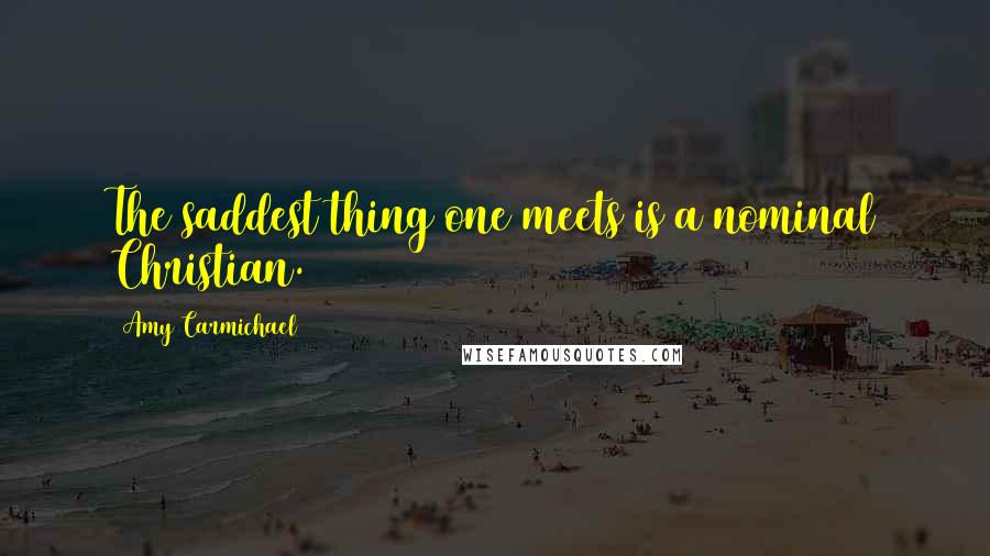 Amy Carmichael Quotes: The saddest thing one meets is a nominal Christian.