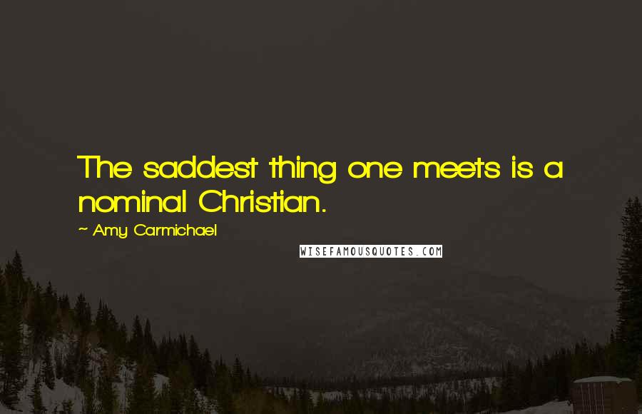 Amy Carmichael Quotes: The saddest thing one meets is a nominal Christian.