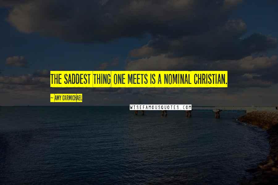 Amy Carmichael Quotes: The saddest thing one meets is a nominal Christian.