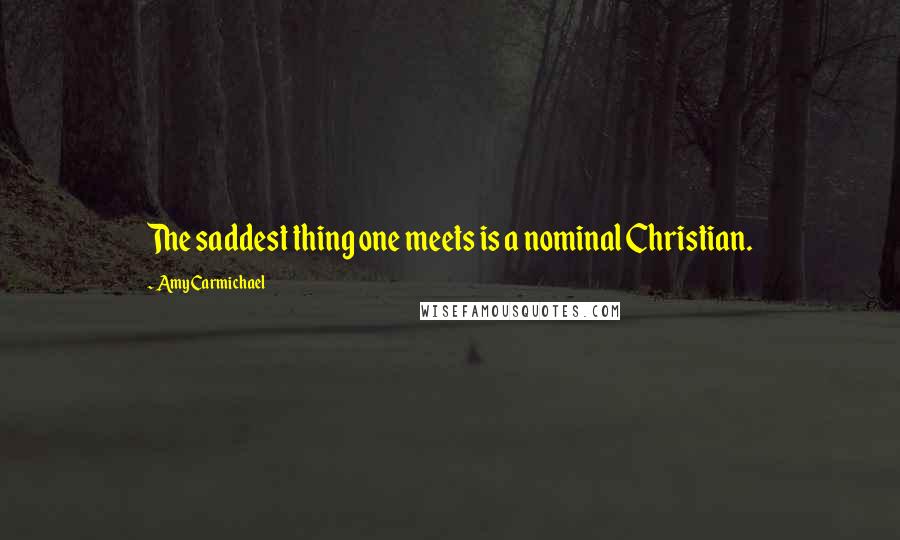 Amy Carmichael Quotes: The saddest thing one meets is a nominal Christian.