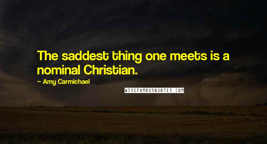 Amy Carmichael Quotes: The saddest thing one meets is a nominal Christian.