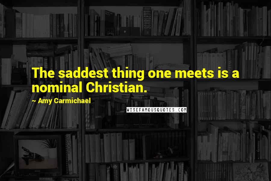 Amy Carmichael Quotes: The saddest thing one meets is a nominal Christian.