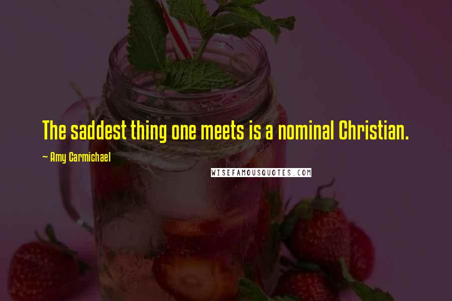 Amy Carmichael Quotes: The saddest thing one meets is a nominal Christian.