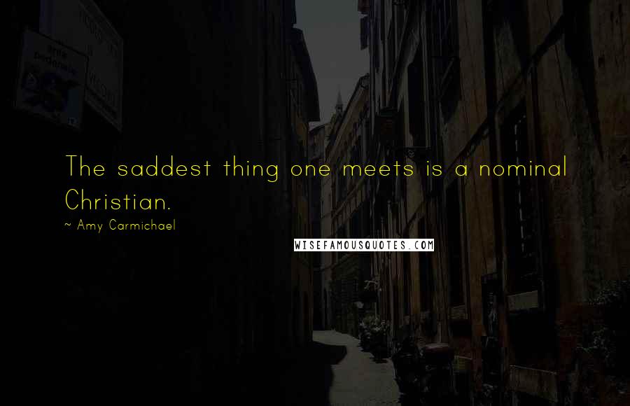 Amy Carmichael Quotes: The saddest thing one meets is a nominal Christian.