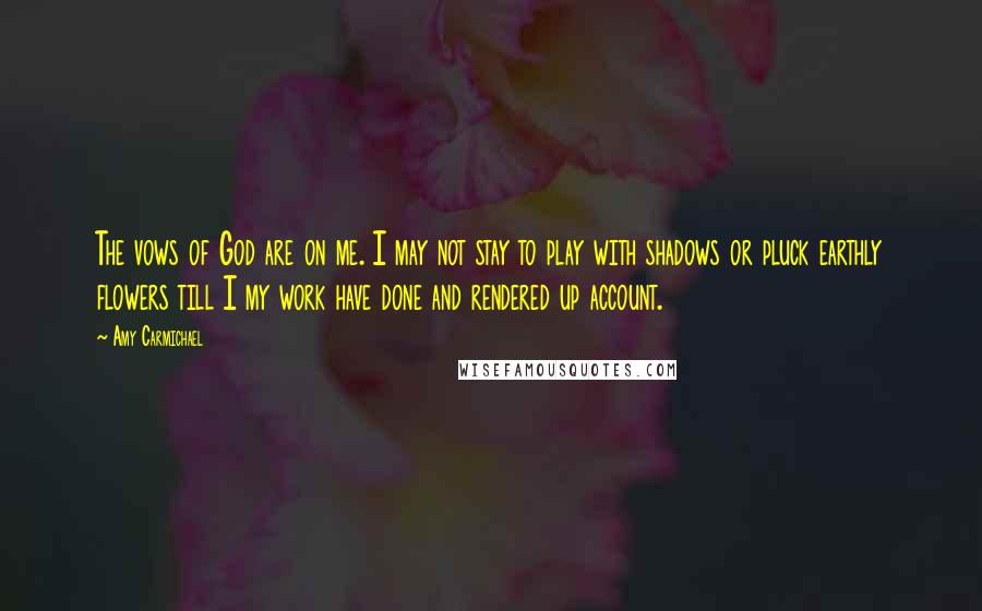 Amy Carmichael Quotes: The vows of God are on me. I may not stay to play with shadows or pluck earthly flowers till I my work have done and rendered up account.