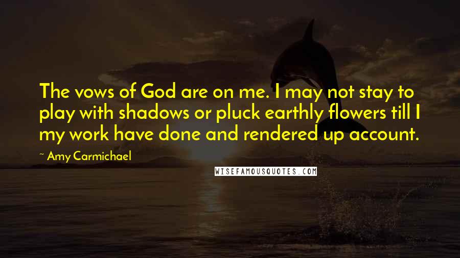 Amy Carmichael Quotes: The vows of God are on me. I may not stay to play with shadows or pluck earthly flowers till I my work have done and rendered up account.