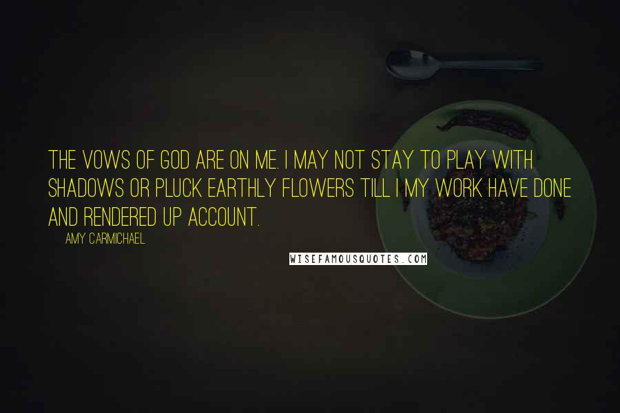 Amy Carmichael Quotes: The vows of God are on me. I may not stay to play with shadows or pluck earthly flowers till I my work have done and rendered up account.