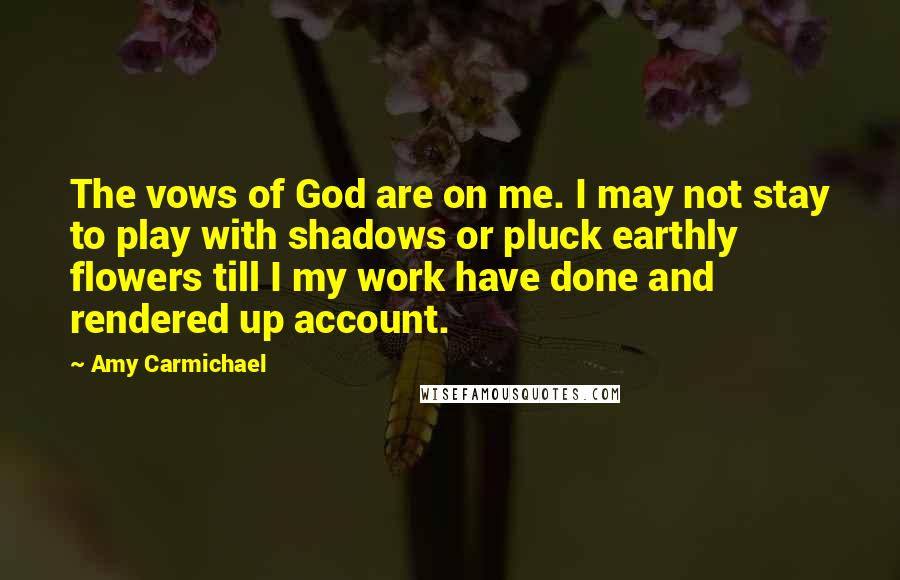 Amy Carmichael Quotes: The vows of God are on me. I may not stay to play with shadows or pluck earthly flowers till I my work have done and rendered up account.