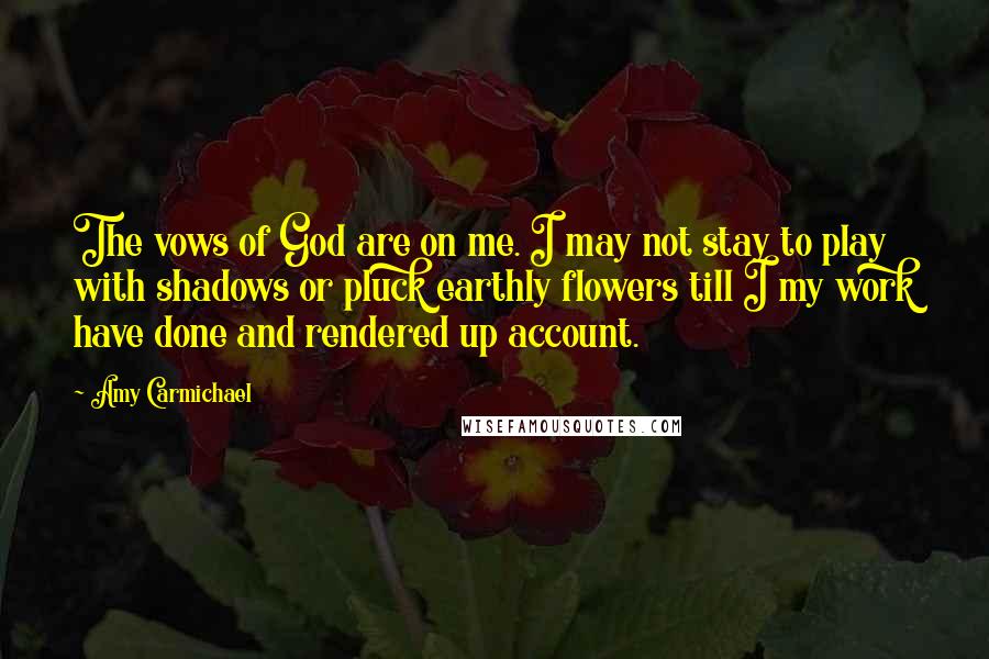 Amy Carmichael Quotes: The vows of God are on me. I may not stay to play with shadows or pluck earthly flowers till I my work have done and rendered up account.