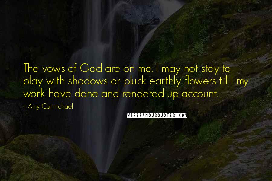 Amy Carmichael Quotes: The vows of God are on me. I may not stay to play with shadows or pluck earthly flowers till I my work have done and rendered up account.