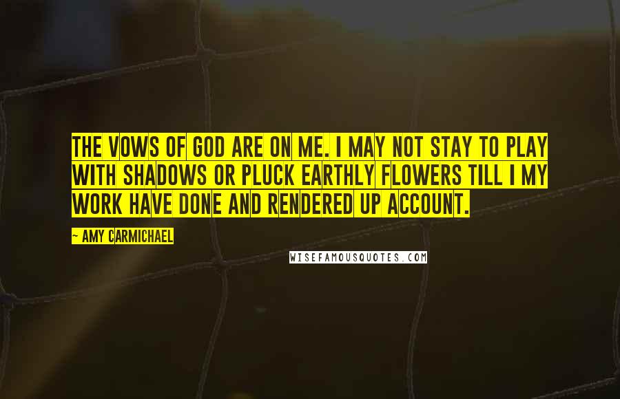 Amy Carmichael Quotes: The vows of God are on me. I may not stay to play with shadows or pluck earthly flowers till I my work have done and rendered up account.