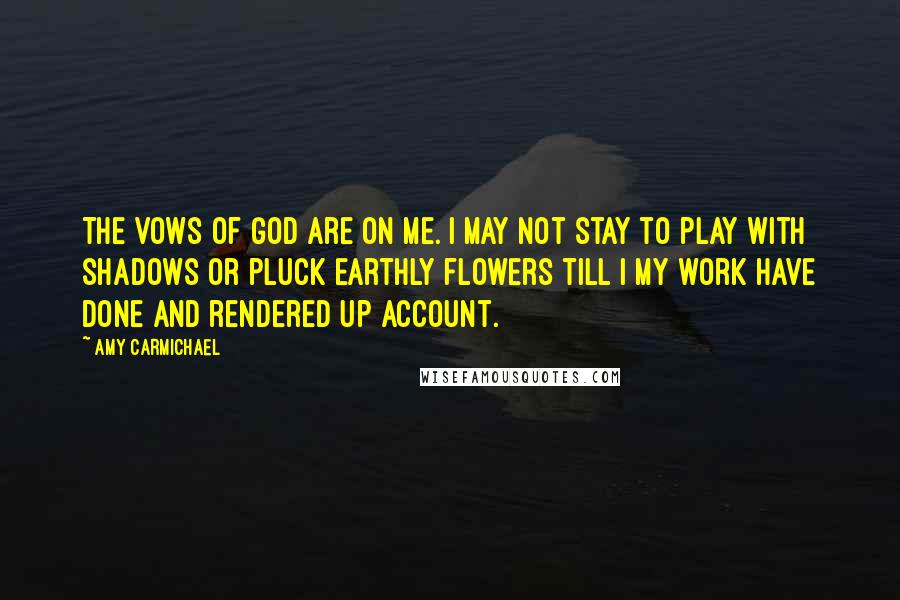 Amy Carmichael Quotes: The vows of God are on me. I may not stay to play with shadows or pluck earthly flowers till I my work have done and rendered up account.