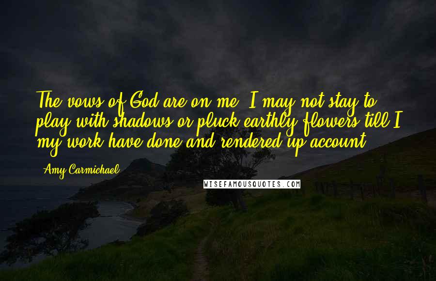 Amy Carmichael Quotes: The vows of God are on me. I may not stay to play with shadows or pluck earthly flowers till I my work have done and rendered up account.