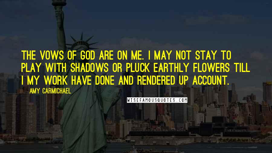 Amy Carmichael Quotes: The vows of God are on me. I may not stay to play with shadows or pluck earthly flowers till I my work have done and rendered up account.