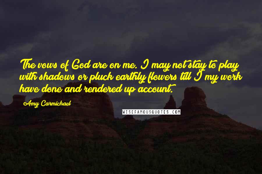Amy Carmichael Quotes: The vows of God are on me. I may not stay to play with shadows or pluck earthly flowers till I my work have done and rendered up account.