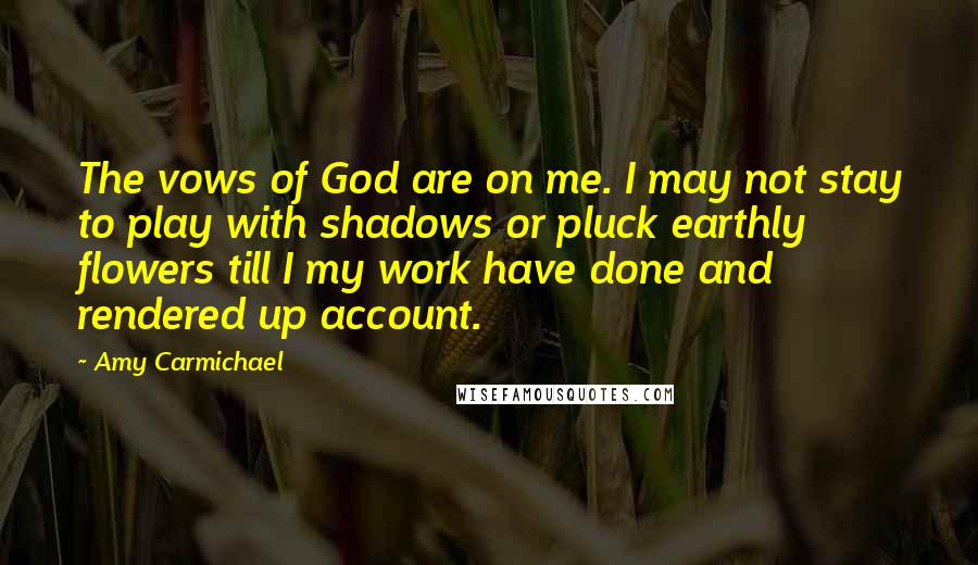 Amy Carmichael Quotes: The vows of God are on me. I may not stay to play with shadows or pluck earthly flowers till I my work have done and rendered up account.