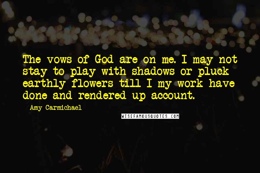 Amy Carmichael Quotes: The vows of God are on me. I may not stay to play with shadows or pluck earthly flowers till I my work have done and rendered up account.