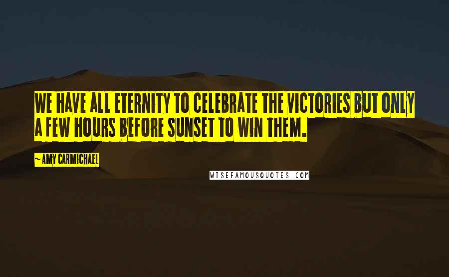 Amy Carmichael Quotes: We have all eternity to celebrate the victories but only a few hours before sunset to win them.