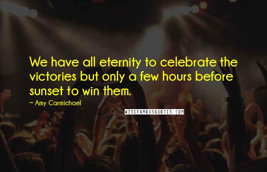 Amy Carmichael Quotes: We have all eternity to celebrate the victories but only a few hours before sunset to win them.