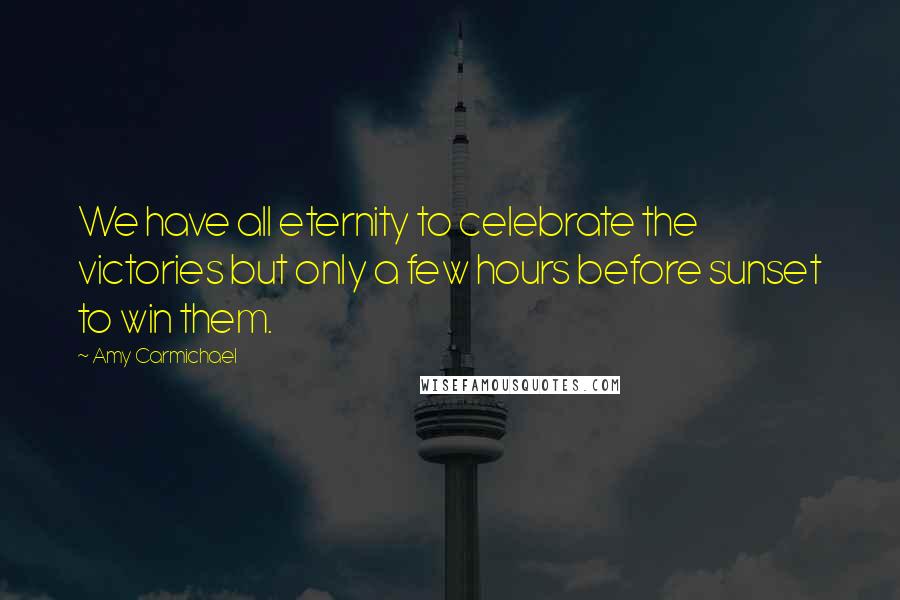 Amy Carmichael Quotes: We have all eternity to celebrate the victories but only a few hours before sunset to win them.