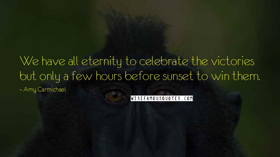 Amy Carmichael Quotes: We have all eternity to celebrate the victories but only a few hours before sunset to win them.