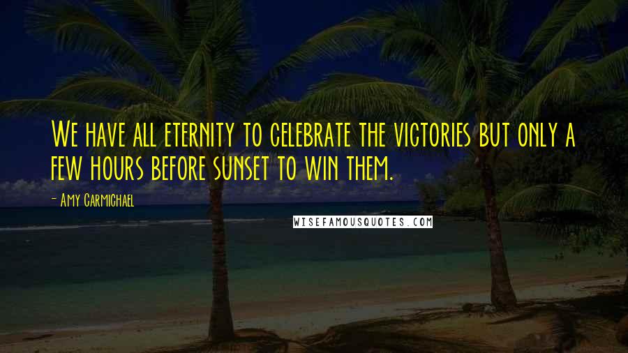 Amy Carmichael Quotes: We have all eternity to celebrate the victories but only a few hours before sunset to win them.