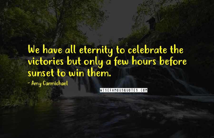 Amy Carmichael Quotes: We have all eternity to celebrate the victories but only a few hours before sunset to win them.