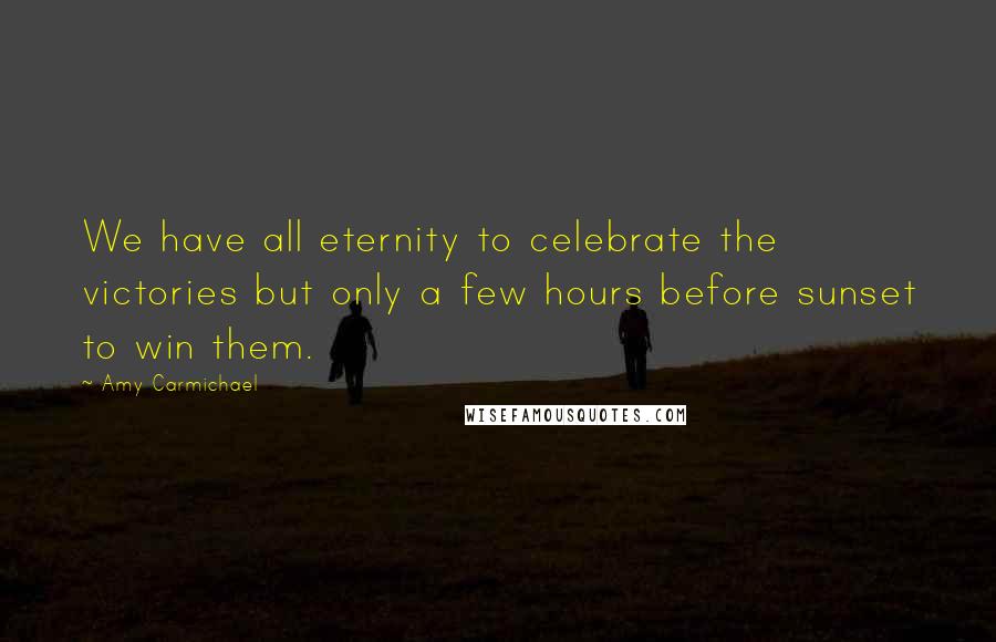 Amy Carmichael Quotes: We have all eternity to celebrate the victories but only a few hours before sunset to win them.