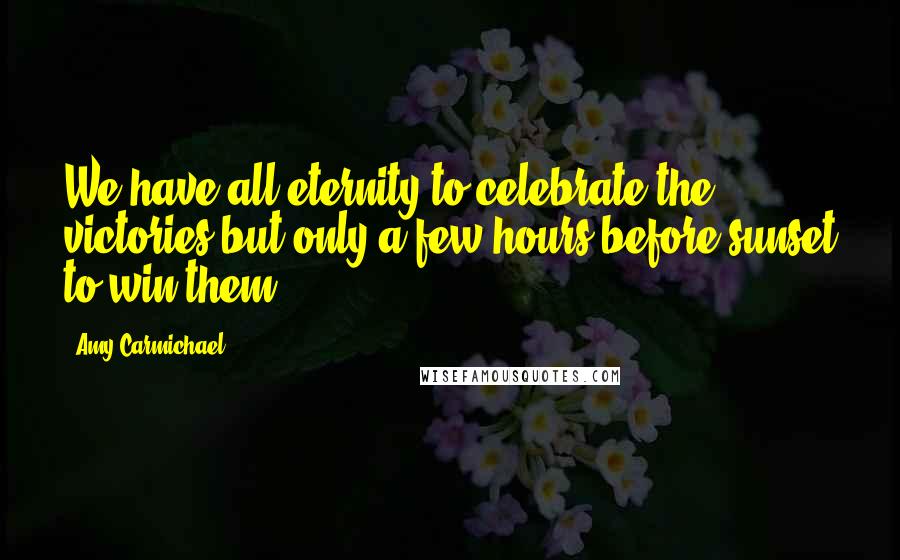 Amy Carmichael Quotes: We have all eternity to celebrate the victories but only a few hours before sunset to win them.