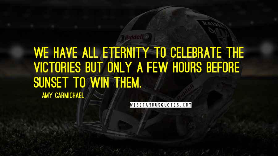 Amy Carmichael Quotes: We have all eternity to celebrate the victories but only a few hours before sunset to win them.